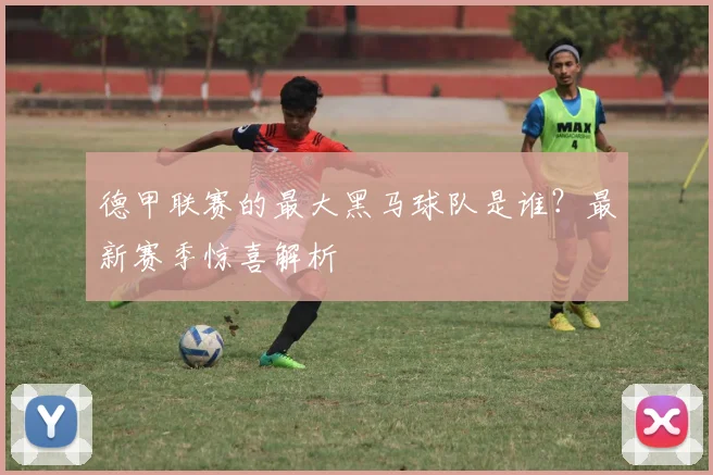 德甲联赛的最大黑马球队是谁？最新赛季惊喜解析