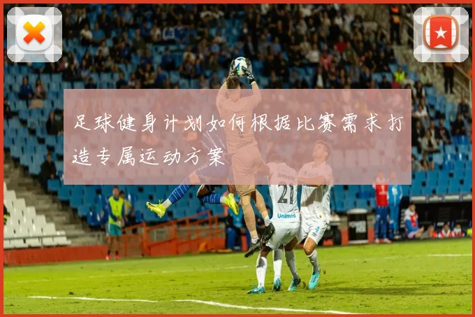 足球健身计划如何根据比赛需求打造专属运动方案