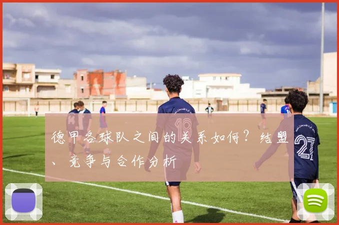 德甲各球队之间的关系如何？结盟、竞争与合作分析