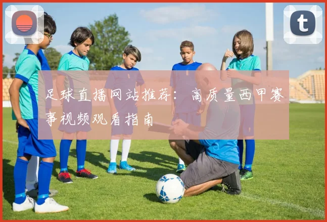 足球直播网站推荐：高质量西甲赛事视频观看指南