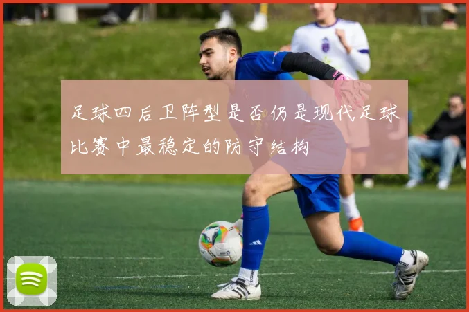 足球四后卫阵型是否仍是现代足球比赛中最稳定的防守结构