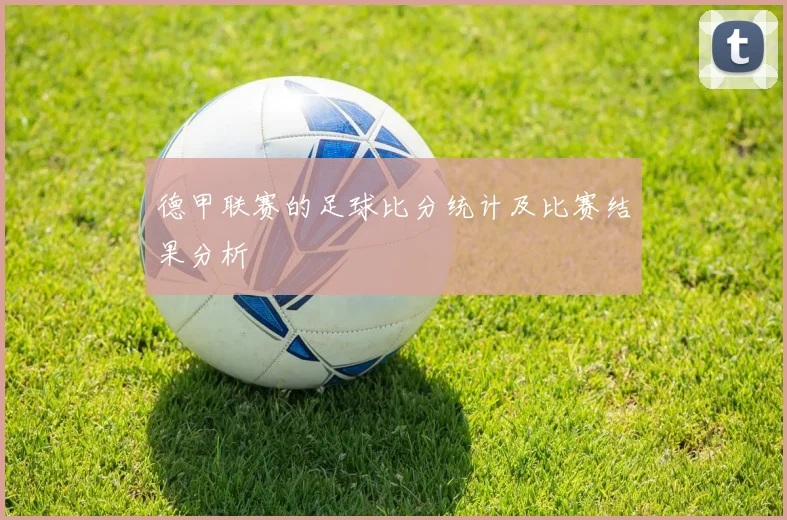 德甲联赛的足球比分统计及比赛结果分析