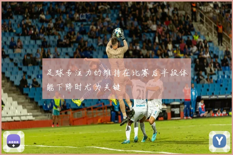 足球专注力的维持在比赛后半段体能下降时尤为关键